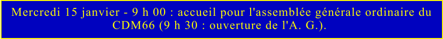 Mercredi 15 janvier - 9 h 00 : accueil pour l'assemblée générale ordinaire du  CDM66 (9 h 30 : ouverture de l'A. G.).